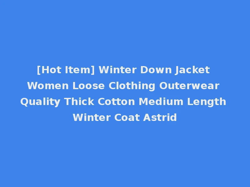 [Hot Item] Winter Down Jacket Women Loose Clothing Outerwear Quality Thick Cotton Medium Length Winter Coat Astrid