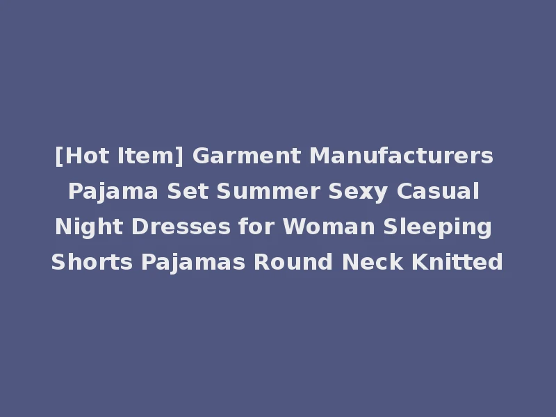 [Hot Item] Garment Manufacturers Pajama Set Summer Sexy Casual Night Dresses for Woman Sleeping Shorts Pajamas Round Neck Knitted