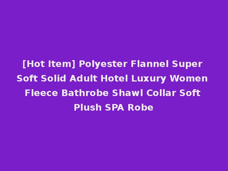 [Hot Item] Polyester Flannel Super Soft Solid Adult Hotel Luxury Women Fleece Bathrobe Shawl Collar Soft Plush SPA Robe