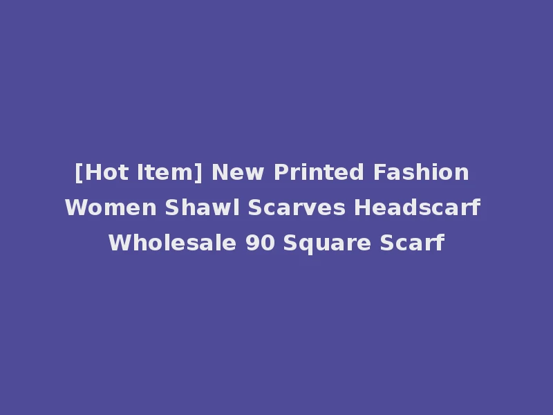 [Hot Item] New Printed Fashion Women Shawl Scarves Headscarf Wholesale 90 Square Scarf