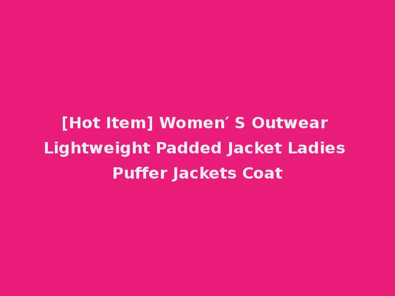 [Hot Item] Women′ S Outwear Lightweight Padded Jacket Ladies Puffer Jackets Coat