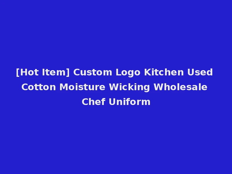 [Hot Item] Custom Logo Kitchen Used Cotton Moisture Wicking Wholesale Chef Uniform
