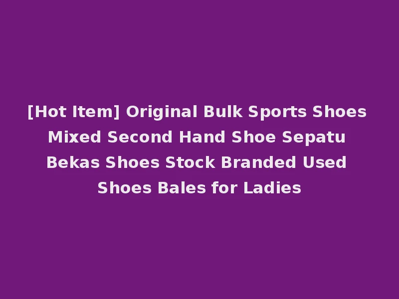 [Hot Item] Original Bulk Sports Shoes Mixed Second Hand Shoe Sepatu Bekas Shoes Stock Branded Used Shoes Bales for Ladies