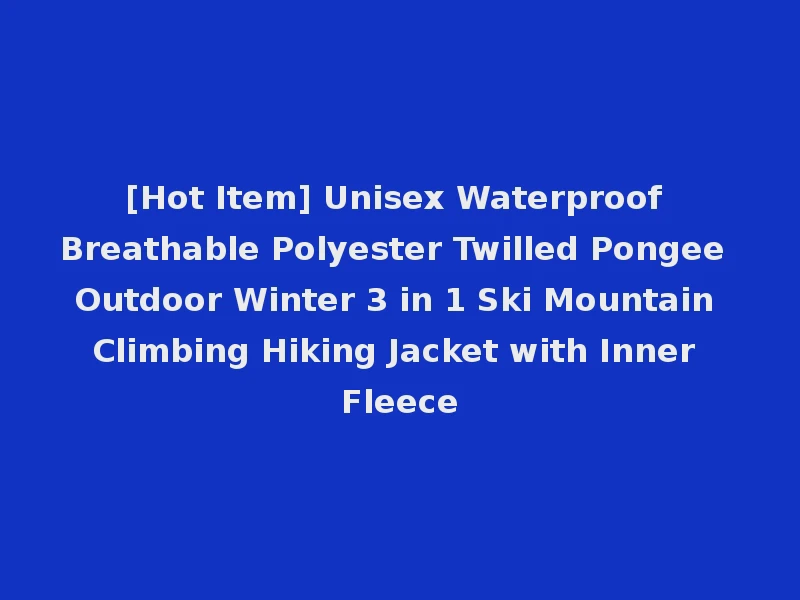 [Hot Item] Unisex Waterproof Breathable Polyester Twilled Pongee Outdoor Winter 3 in 1 Ski Mountain Climbing Hiking Jacket with Inner Fleece