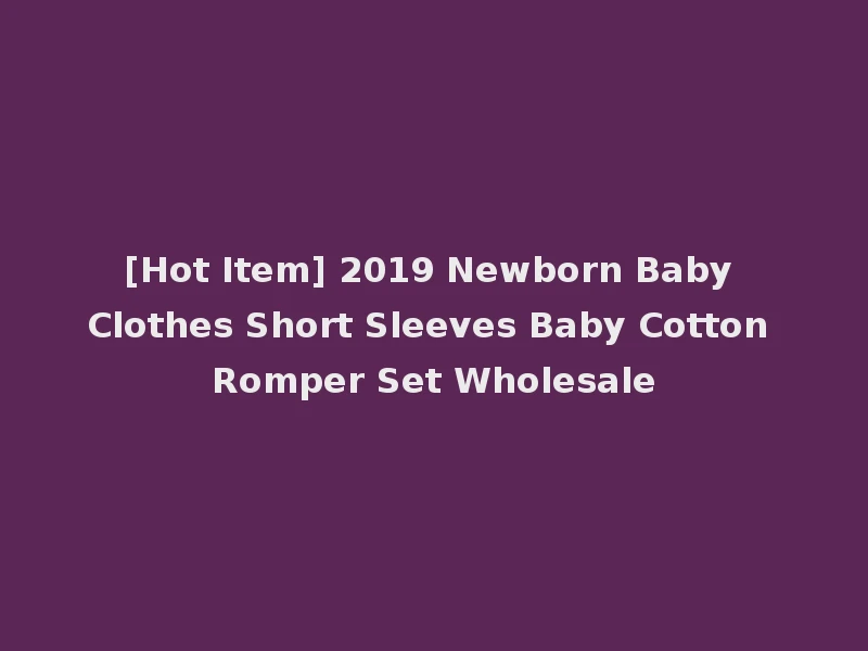 [Hot Item] 2019 Newborn Baby Clothes Short Sleeves Baby Cotton Romper Set Wholesale