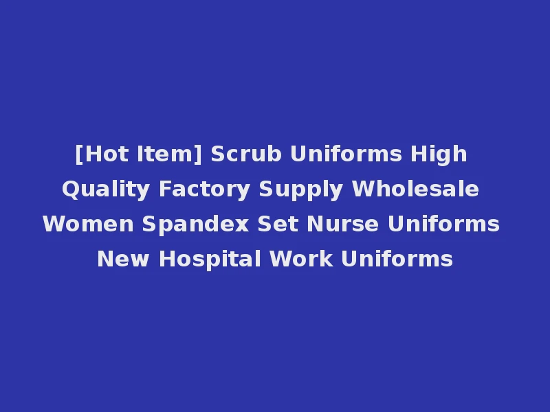 [Hot Item] Scrub Uniforms High Quality Factory Supply Wholesale Women Spandex Set Nurse Uniforms New Hospital Work Uniforms