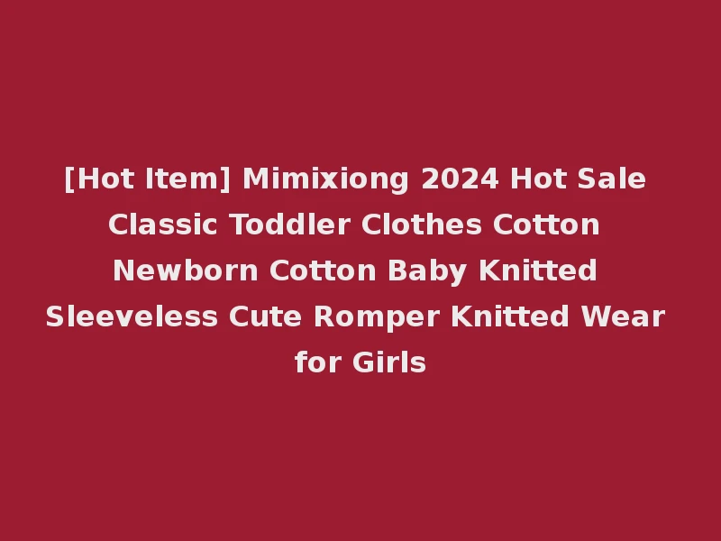[Hot Item] Mimixiong 2024 Hot Sale Classic Toddler Clothes Cotton Newborn Cotton Baby Knitted Sleeveless Cute Romper Knitted Wear for Girls