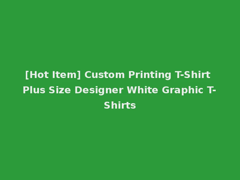 [Hot Item] Custom Printing T-Shirt Plus Size Designer White Graphic T-Shirts