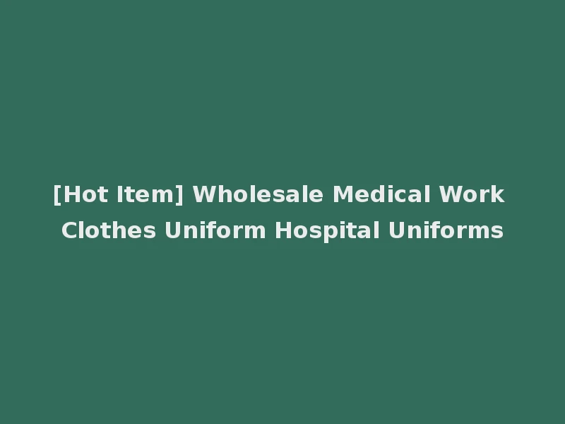 [Hot Item] Wholesale Medical Work Clothes Uniform Hospital Uniforms