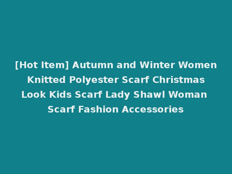 [Hot Item] Autumn and Winter Women Knitted Polyester Scarf Christmas Look Kids Scarf Lady Shawl Woman Scarf Fashion Accessories