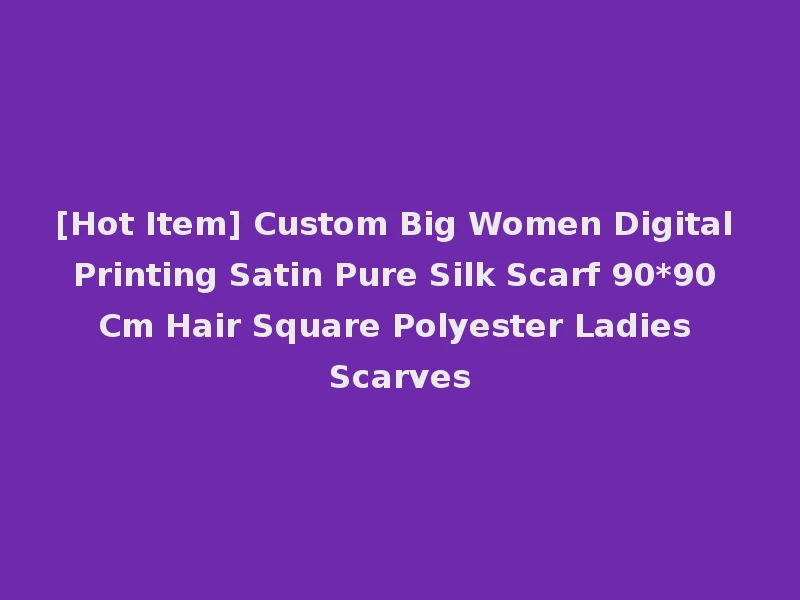 [Hot Item] Custom Big Women Digital Printing Satin Pure Silk Scarf 90*90 Cm Hair Square Polyester Ladies Scarves