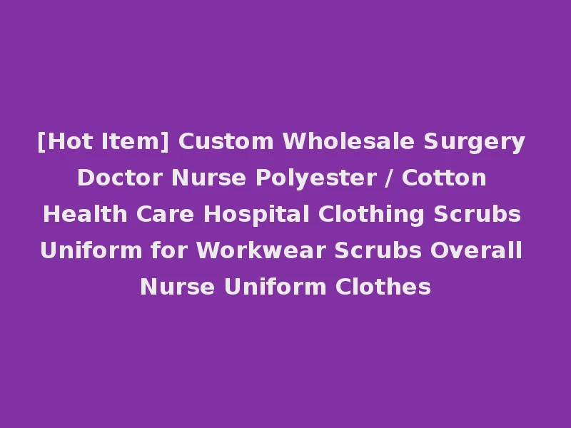 [Hot Item] Custom Wholesale Surgery Doctor Nurse Polyester / Cotton Health Care Hospital Clothing Scrubs Uniform for Workwear Scrubs Overall Nurse Uniform Clothes
