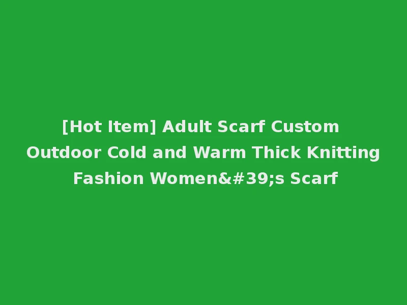 [Hot Item] Adult Scarf Custom Outdoor Cold and Warm Thick Knitting Fashion Women's Scarf