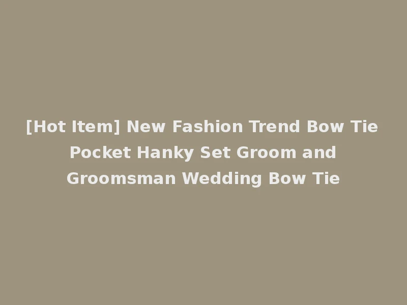 [Hot Item] New Fashion Trend Bow Tie Pocket Hanky Set Groom and Groomsman Wedding Bow Tie