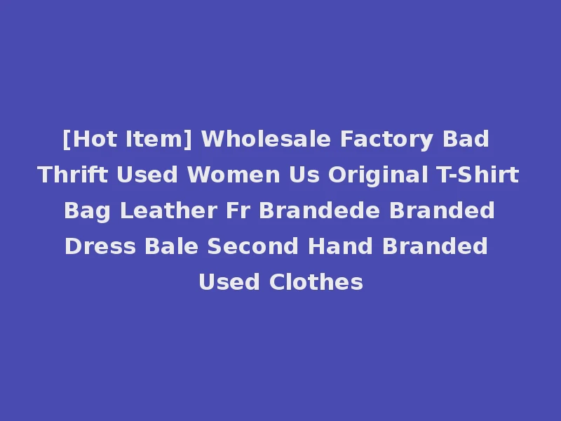[Hot Item] Wholesale Factory Bad Thrift Used Women Us Original T-Shirt Bag Leather Fr Brandede Branded Dress Bale Second Hand Branded Used Clothes