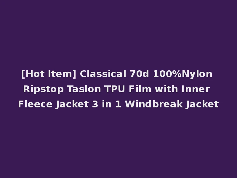 [Hot Item] Classical 70d 100%Nylon Ripstop Taslon TPU Film with Inner Fleece Jacket 3 in 1 Windbreak Jacket