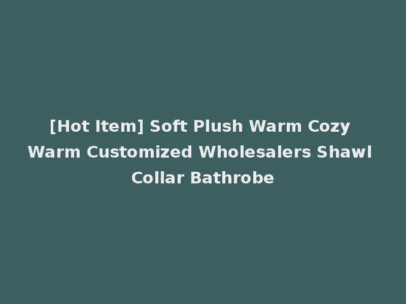 [Hot Item] Soft Plush Warm Cozy Warm Customized Wholesalers Shawl Collar Bathrobe