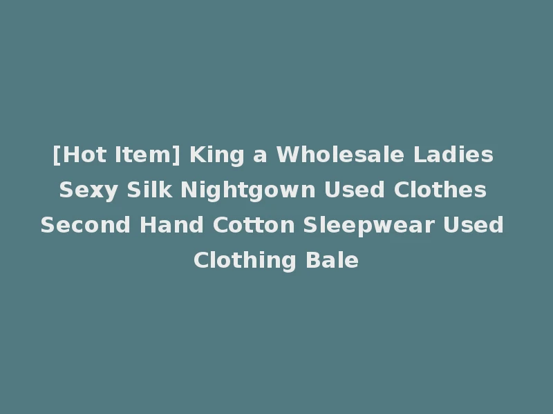 [Hot Item] King a Wholesale Ladies Sexy Silk Nightgown Used Clothes Second Hand Cotton Sleepwear Used Clothing Bale
