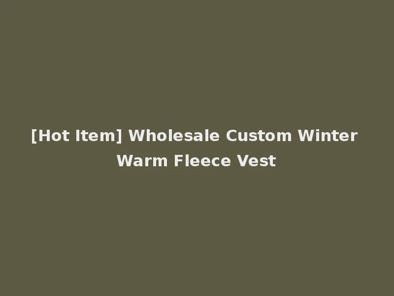 [Hot Item] Wholesale Custom Winter Warm Fleece Vest