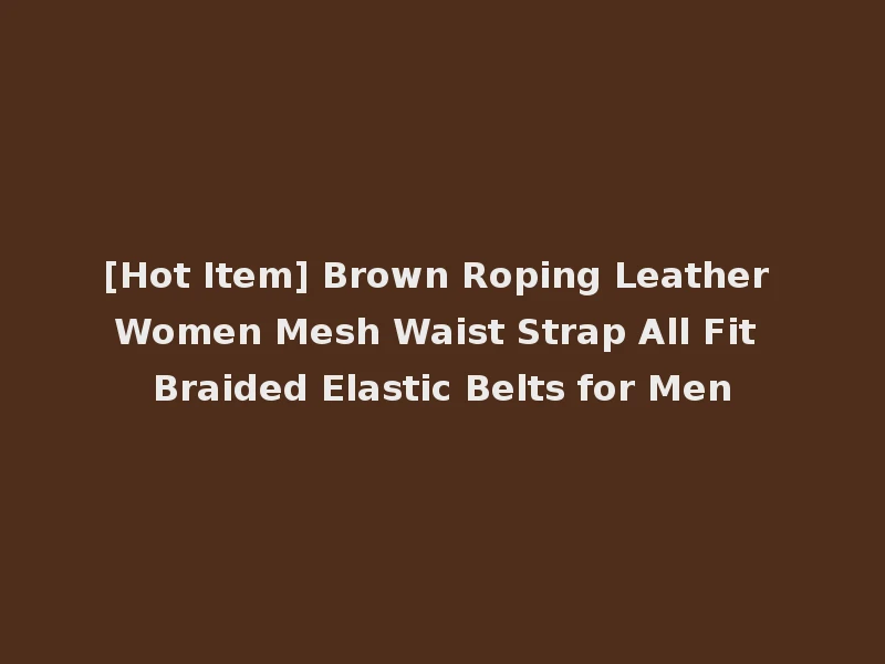 [Hot Item] Brown Roping Leather Women Mesh Waist Strap All Fit Braided Elastic Belts for Men