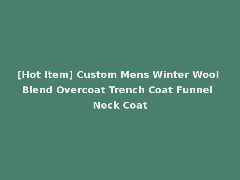 [Hot Item] Custom Mens Winter Wool Blend Overcoat Trench Coat Funnel Neck Coat