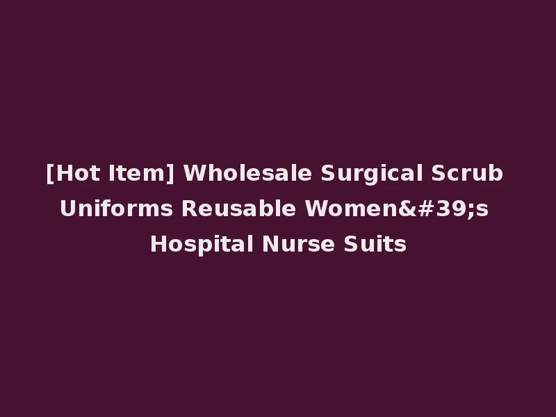 [Hot Item] Wholesale Surgical Scrub Uniforms Reusable Women's Hospital Nurse Suits