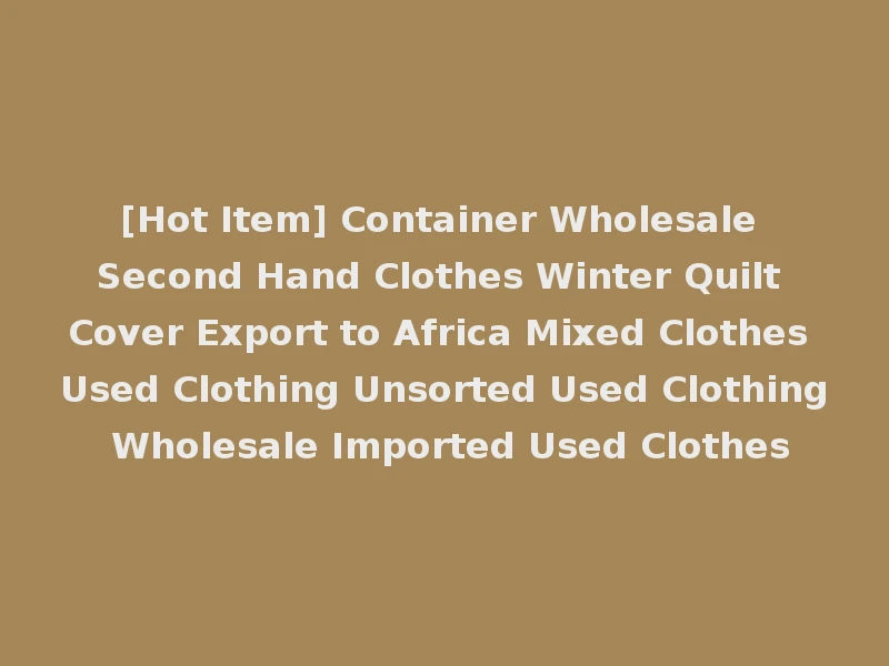 [Hot Item] Container Wholesale Second Hand Clothes Winter Quilt Cover Export to Africa Mixed Clothes Used Clothing Unsorted Used Clothing Wholesale Imported Used Clothes