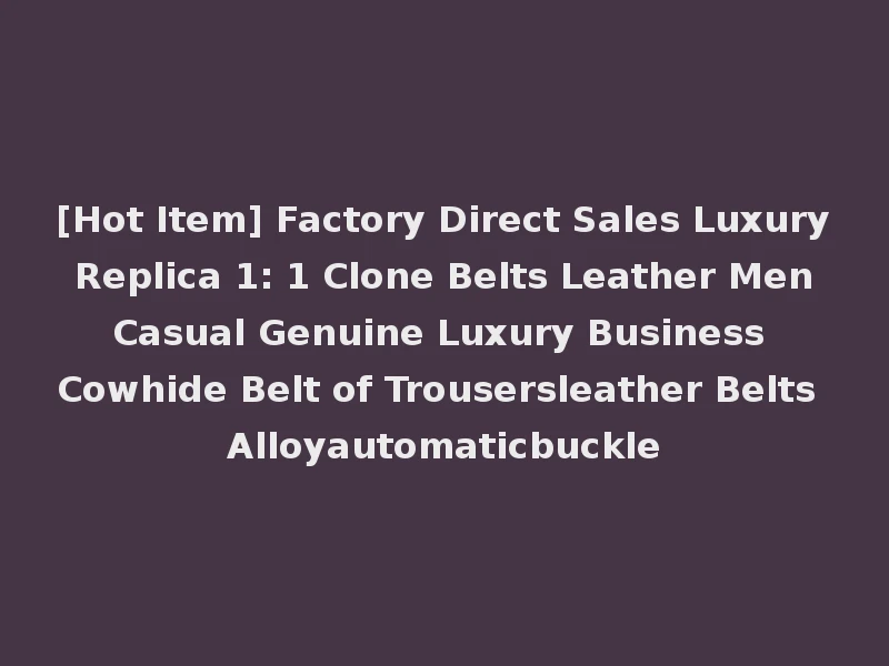 [Hot Item] Factory Direct Sales Luxury Replica 1: 1 Clone Belts Leather Men Casual Genuine Luxury Business Cowhide Belt of Trousersleather Belts Alloyautomaticbuckle