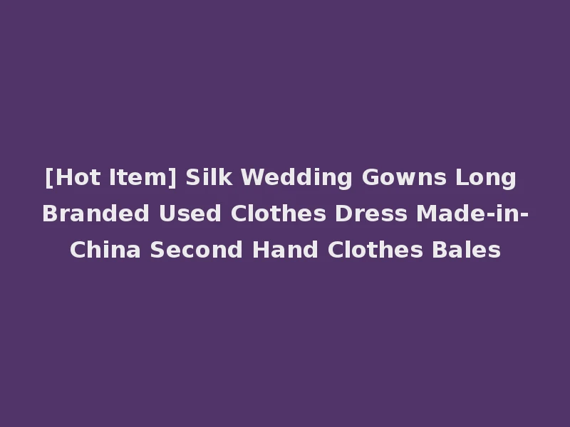 [Hot Item] Silk Wedding Gowns Long Branded Used Clothes Dress Made-in-China Second Hand Clothes Bales