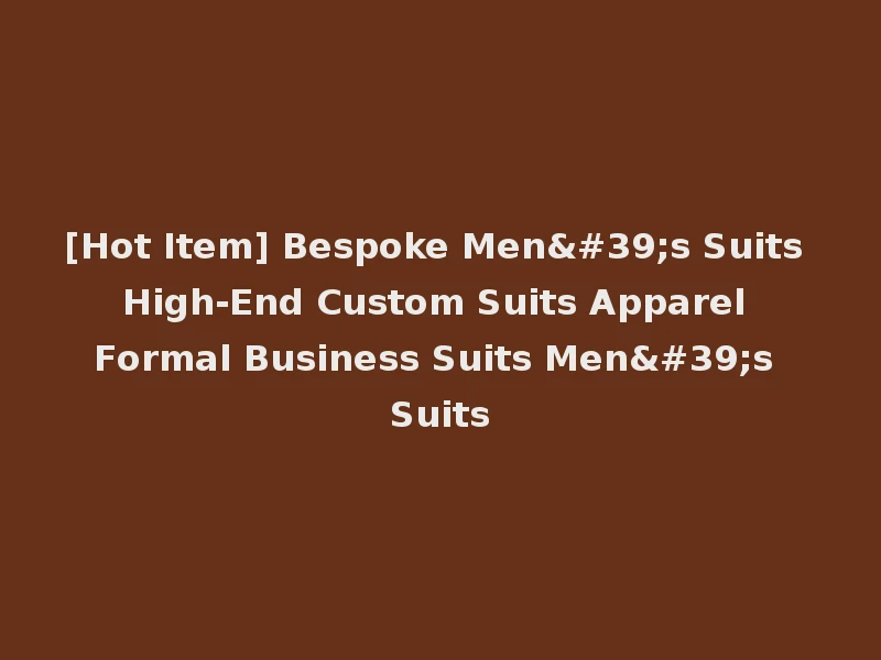 [Hot Item] Bespoke Men's Suits High-End Custom Suits Apparel Formal Business Suits Men's Suits