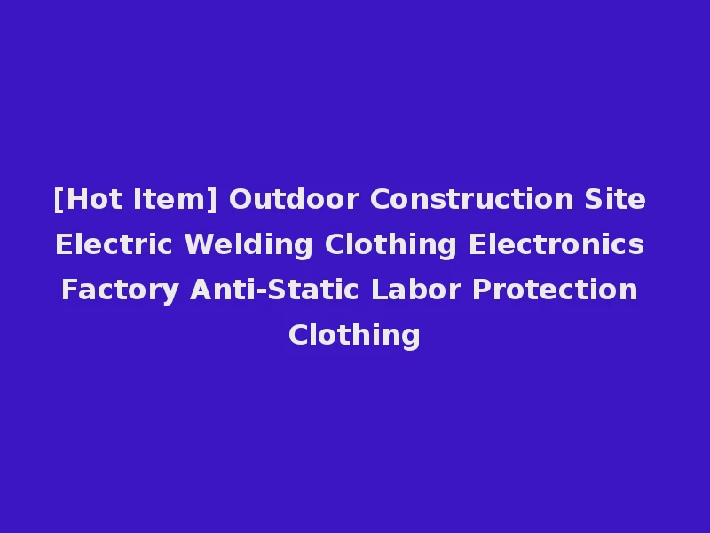 [Hot Item] Outdoor Construction Site Electric Welding Clothing Electronics Factory Anti-Static Labor Protection Clothing