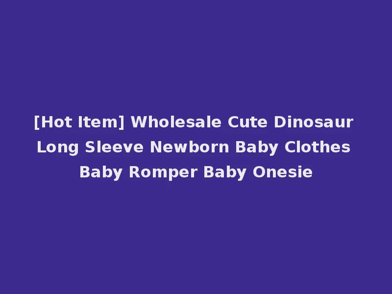 [Hot Item] Wholesale Cute Dinosaur Long Sleeve Newborn Baby Clothes Baby Romper Baby Onesie