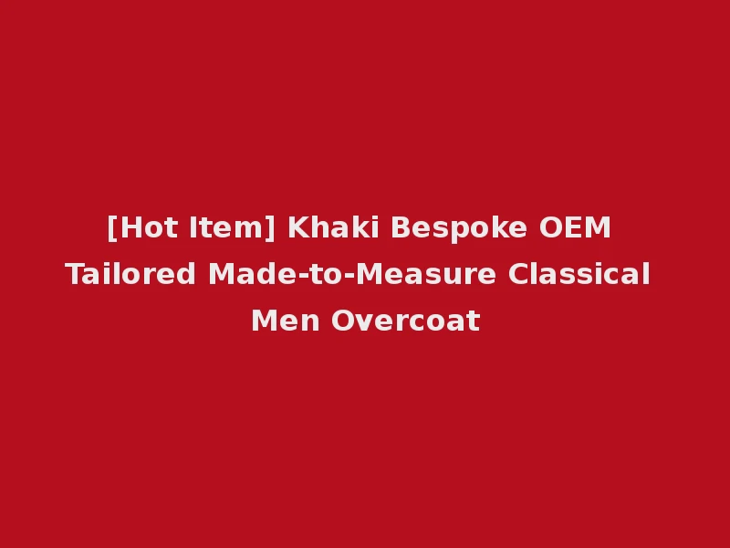 [Hot Item] Khaki Bespoke OEM Tailored Made-to-Measure Classical Men Overcoat