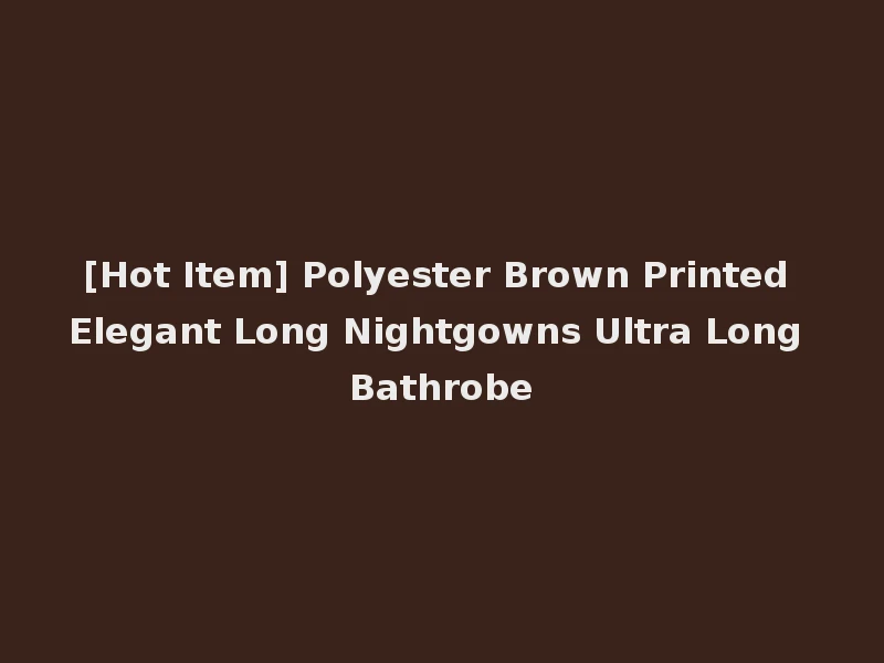 [Hot Item] Polyester Brown Printed Elegant Long Nightgowns Ultra Long Bathrobe