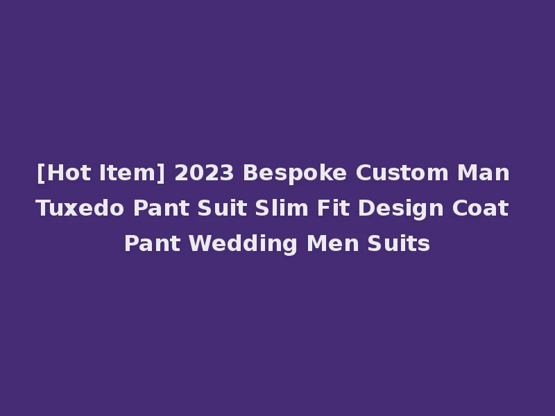 [Hot Item] 2023 Bespoke Custom Man Tuxedo Pant Suit Slim Fit Design Coat Pant Wedding Men Suits