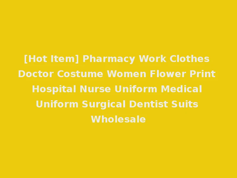 [Hot Item] Pharmacy Work Clothes Doctor Costume Women Flower Print Hospital Nurse Uniform Medical Uniform Surgical Dentist Suits Wholesale