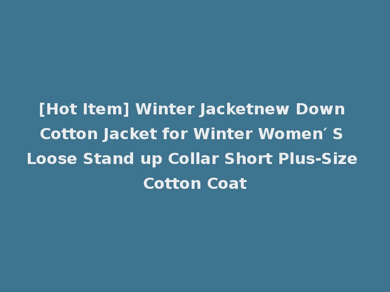 [Hot Item] Winter Jacketnew Down Cotton Jacket for Winter Women′ S Loose Stand up Collar Short Plus-Size Cotton Coat