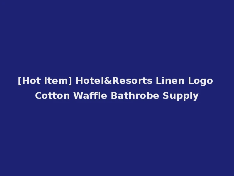 [Hot Item] Hotel&Resorts Linen Logo Cotton Waffle Bathrobe Supply