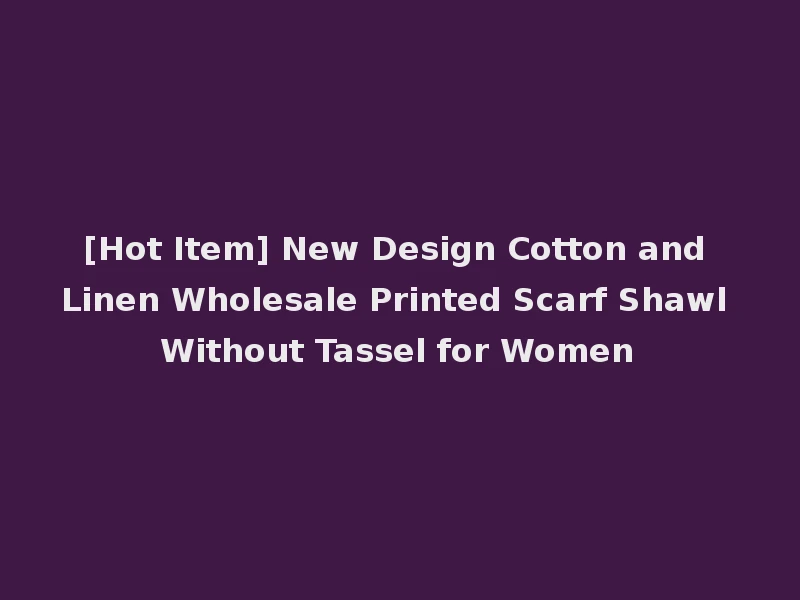 [Hot Item] New Design Cotton and Linen Wholesale Printed Scarf Shawl Without Tassel for Women