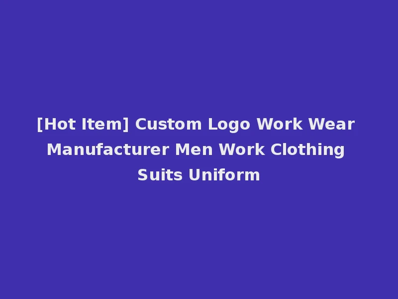 [Hot Item] Custom Logo Work Wear Manufacturer Men Work Clothing Suits Uniform