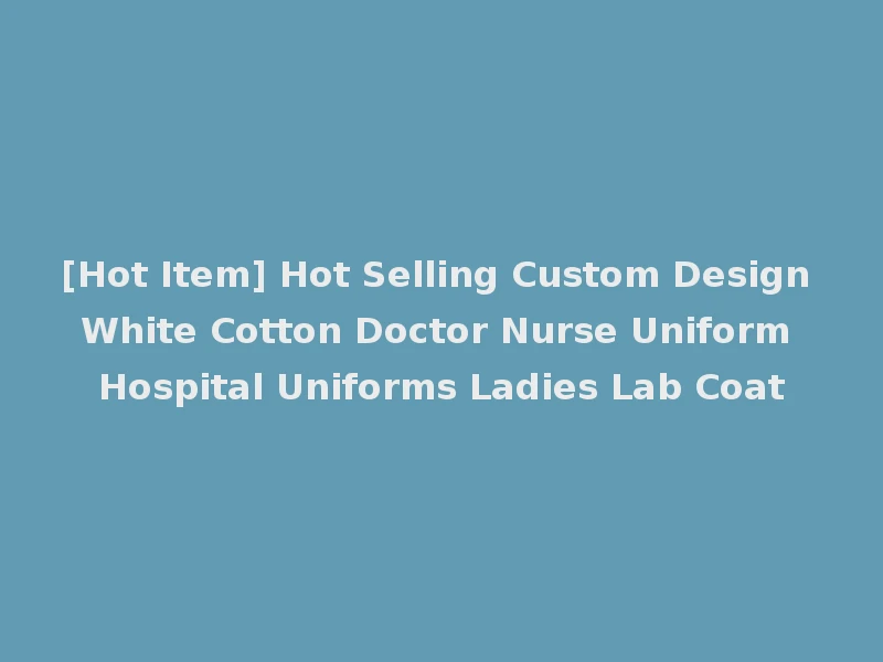 [Hot Item] Hot Selling Custom Design White Cotton Doctor Nurse Uniform Hospital Uniforms Ladies Lab Coat