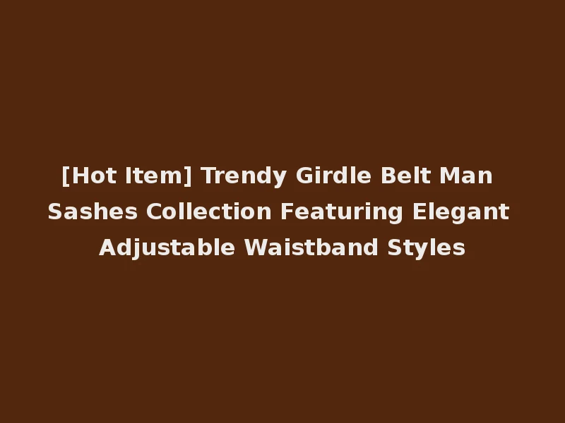 [Hot Item] Trendy Girdle Belt Man Sashes Collection Featuring Elegant Adjustable Waistband Styles