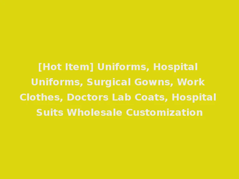 [Hot Item] Uniforms, Hospital Uniforms, Surgical Gowns, Work Clothes, Doctors Lab Coats, Hospital Suits Wholesale Customization