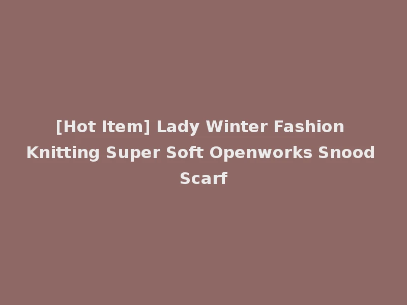 [Hot Item] Lady Winter Fashion Knitting Super Soft Openworks Snood Scarf
