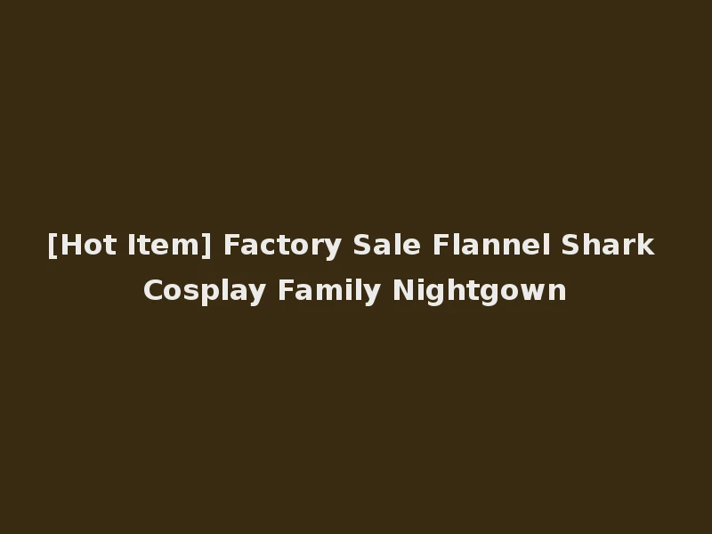 [Hot Item] Factory Sale Flannel Shark Cosplay Family Nightgown