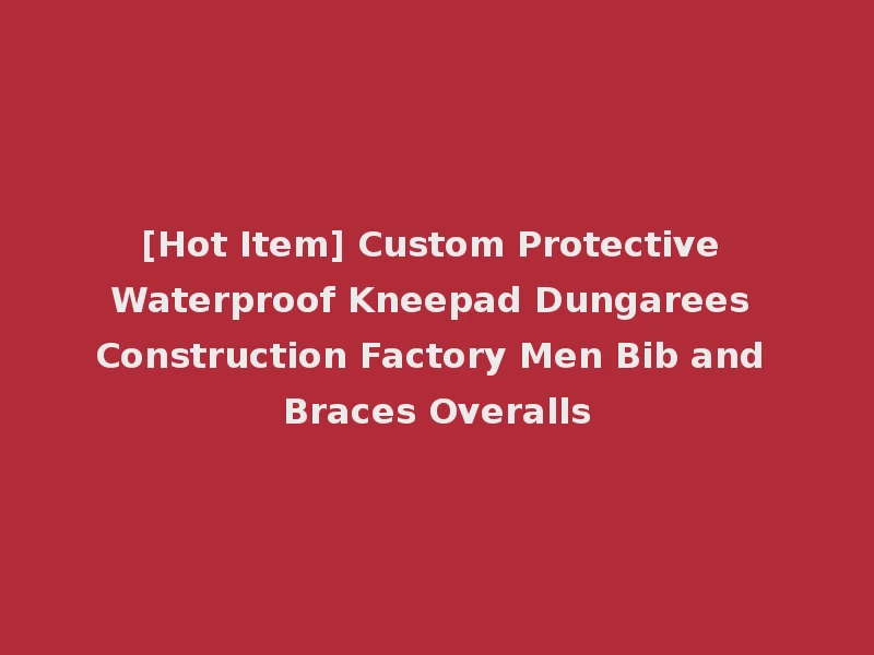 [Hot Item] Custom Protective Waterproof Kneepad Dungarees Construction Factory Men Bib and Braces Overalls