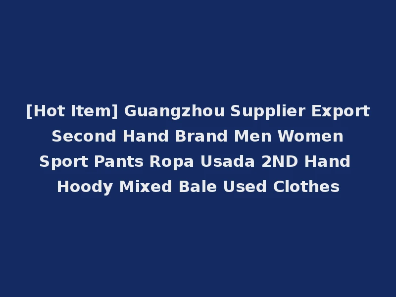 [Hot Item] Guangzhou Supplier Export Second Hand Brand Men Women Sport Pants Ropa Usada 2ND Hand Hoody Mixed Bale Used Clothes