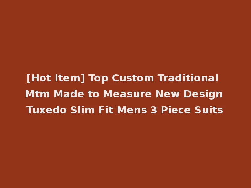 [Hot Item] Top Custom Traditional Mtm Made to Measure New Design Tuxedo Slim Fit Mens 3 Piece Suits