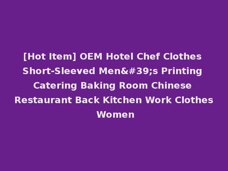 [Hot Item] OEM Hotel Chef Clothes Short-Sleeved Men's Printing Catering Baking Room Chinese Restaurant Back Kitchen Work Clothes Women