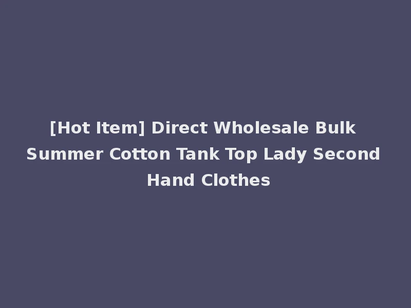[Hot Item] Direct Wholesale Bulk Summer Cotton Tank Top Lady Second Hand Clothes